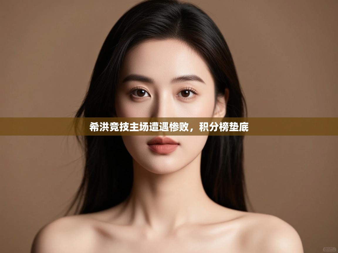 开云体育app在线-希洪竞技主场遭遇惨败,积分榜垫底 第2张