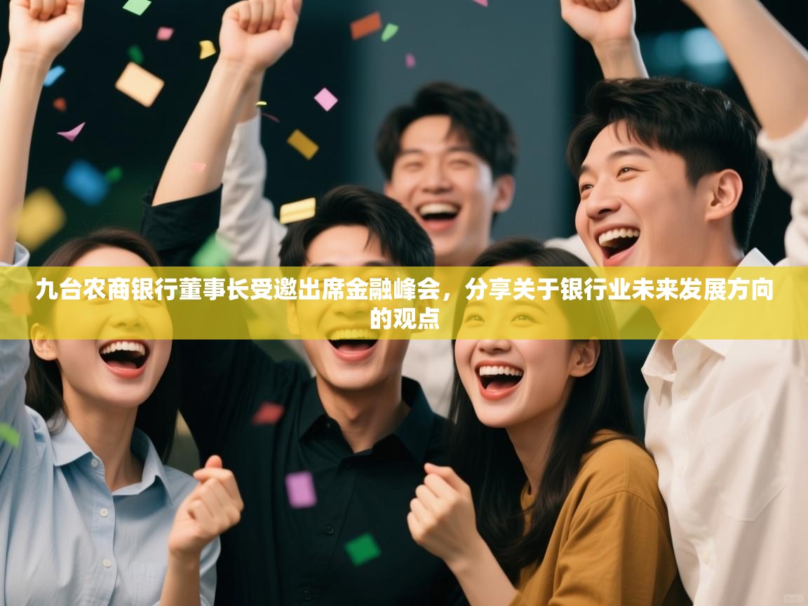 开云体育app登录入口-九台农商银行董事长受邀出席金融峰会,分享关于银行业未来发展方向的观点 第2张