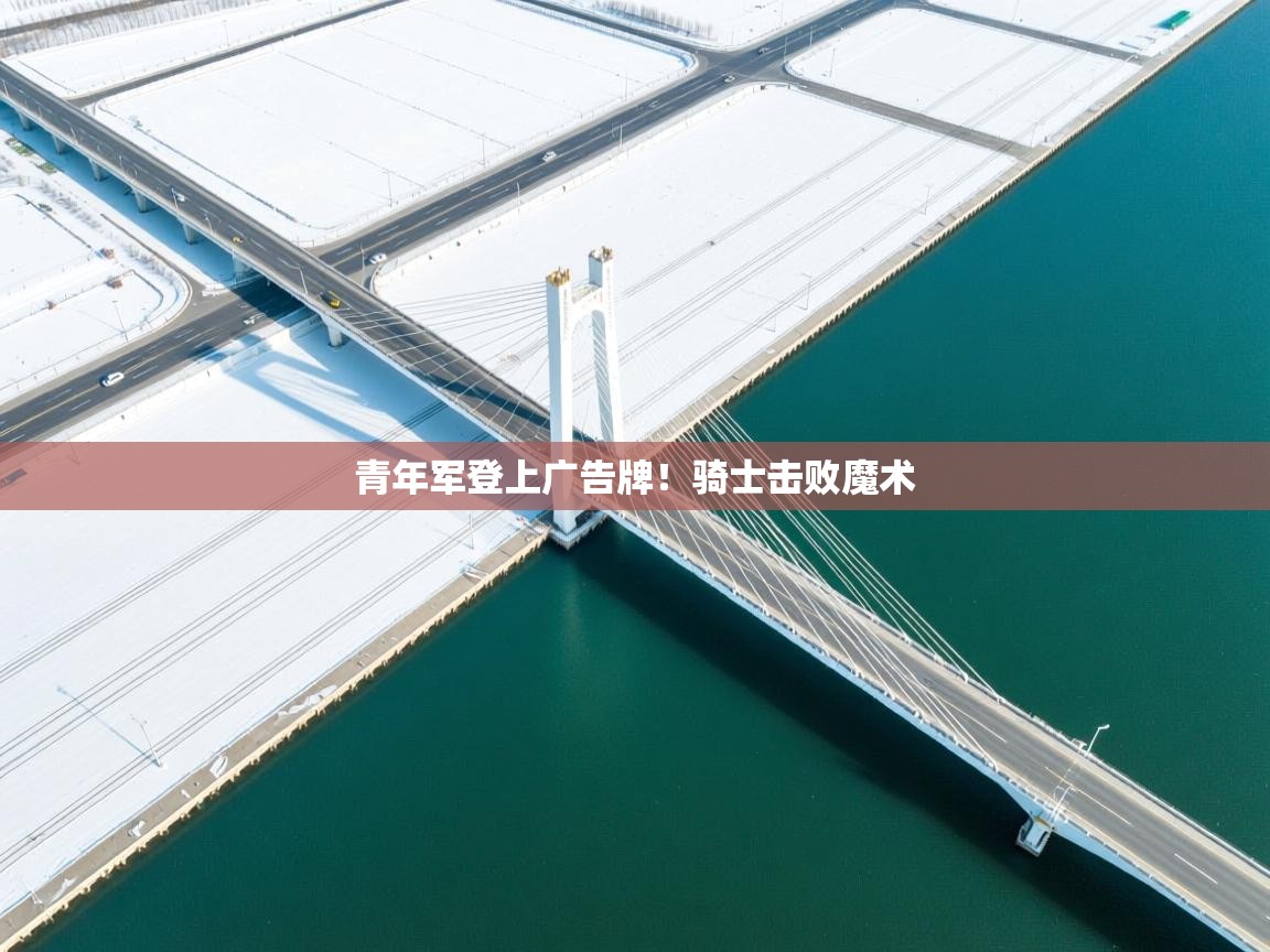 kaiyun-青年军登上广告牌!骑士击败魔术 第2张