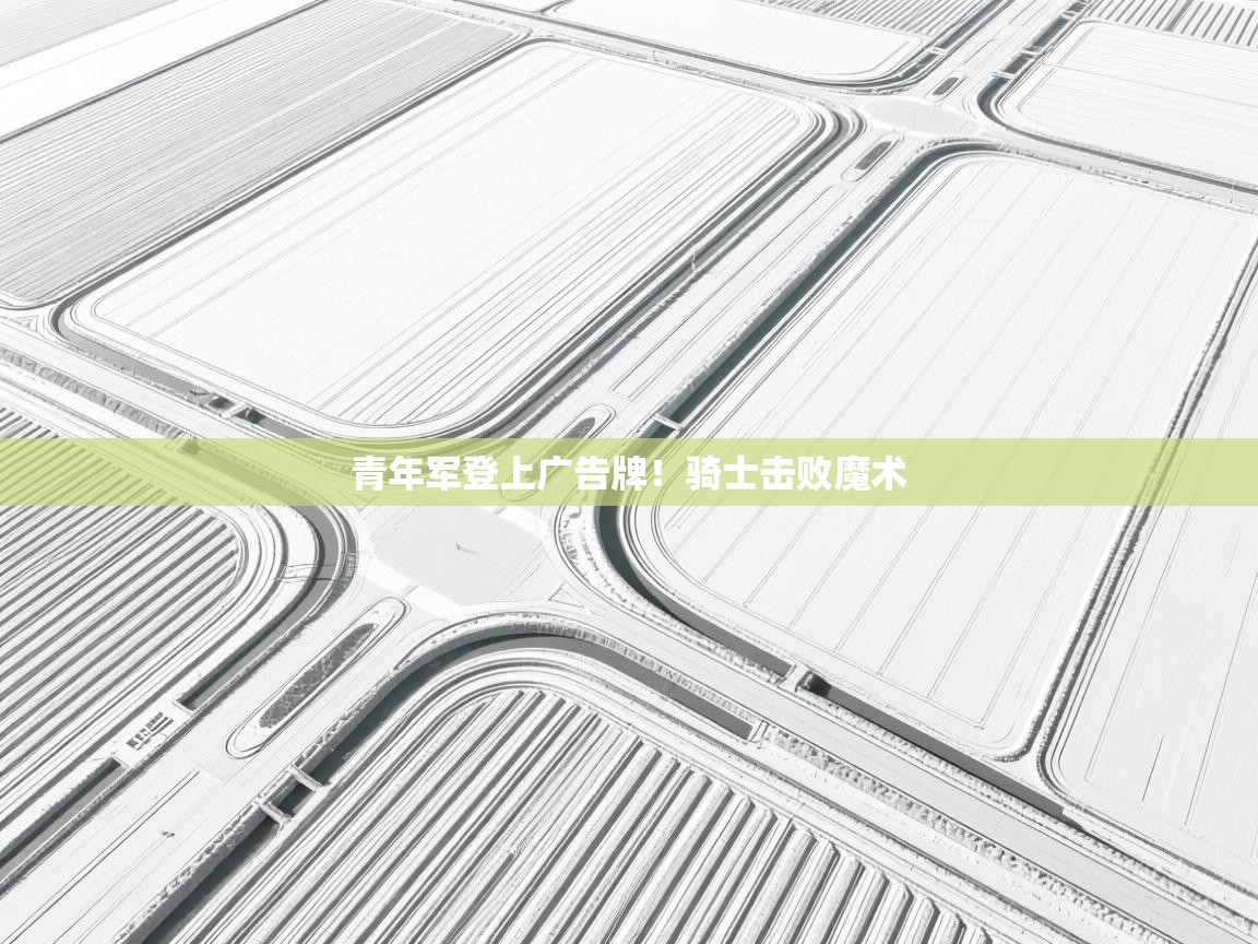 kaiyun-青年军登上广告牌!骑士击败魔术 第4张