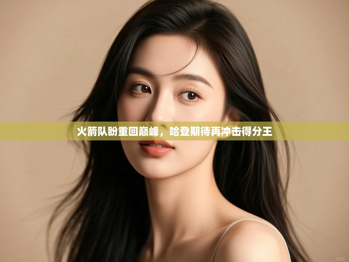 开云APP-火箭队盼重回巅峰,哈登期待再冲击得分王 第1张