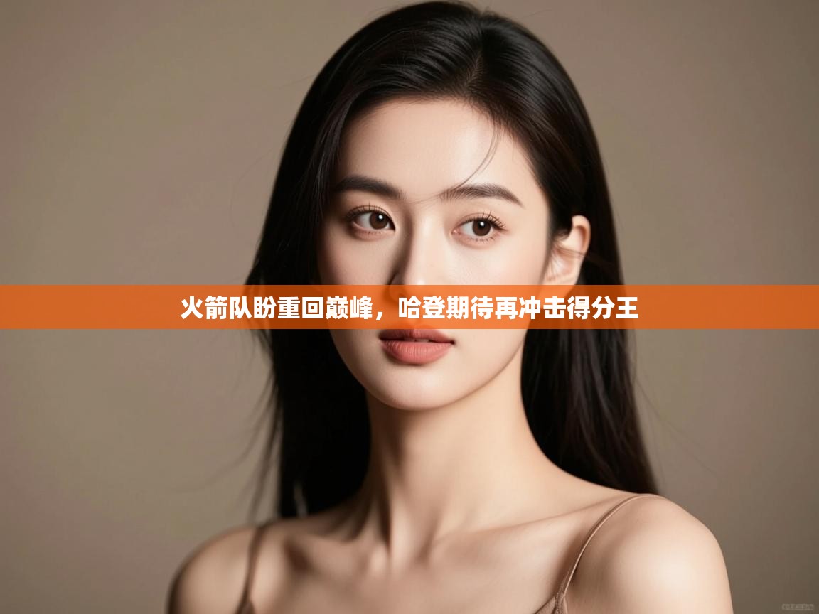 开云APP-火箭队盼重回巅峰,哈登期待再冲击得分王 第2张