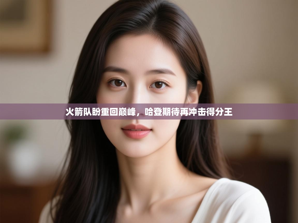 开云APP-火箭队盼重回巅峰,哈登期待再冲击得分王 第3张