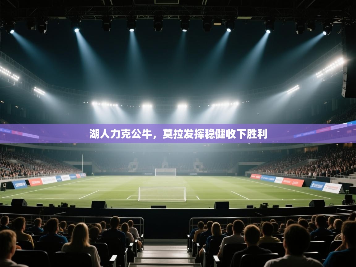 开云APP-湖人力克公牛,莫拉发挥稳健收下胜利 第1张