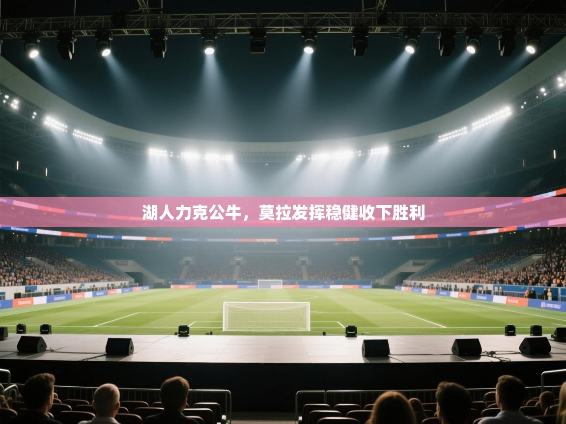 开云APP-湖人力克公牛,莫拉发挥稳健收下胜利 第2张