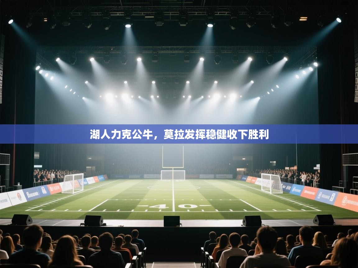 开云APP-湖人力克公牛,莫拉发挥稳健收下胜利 第4张