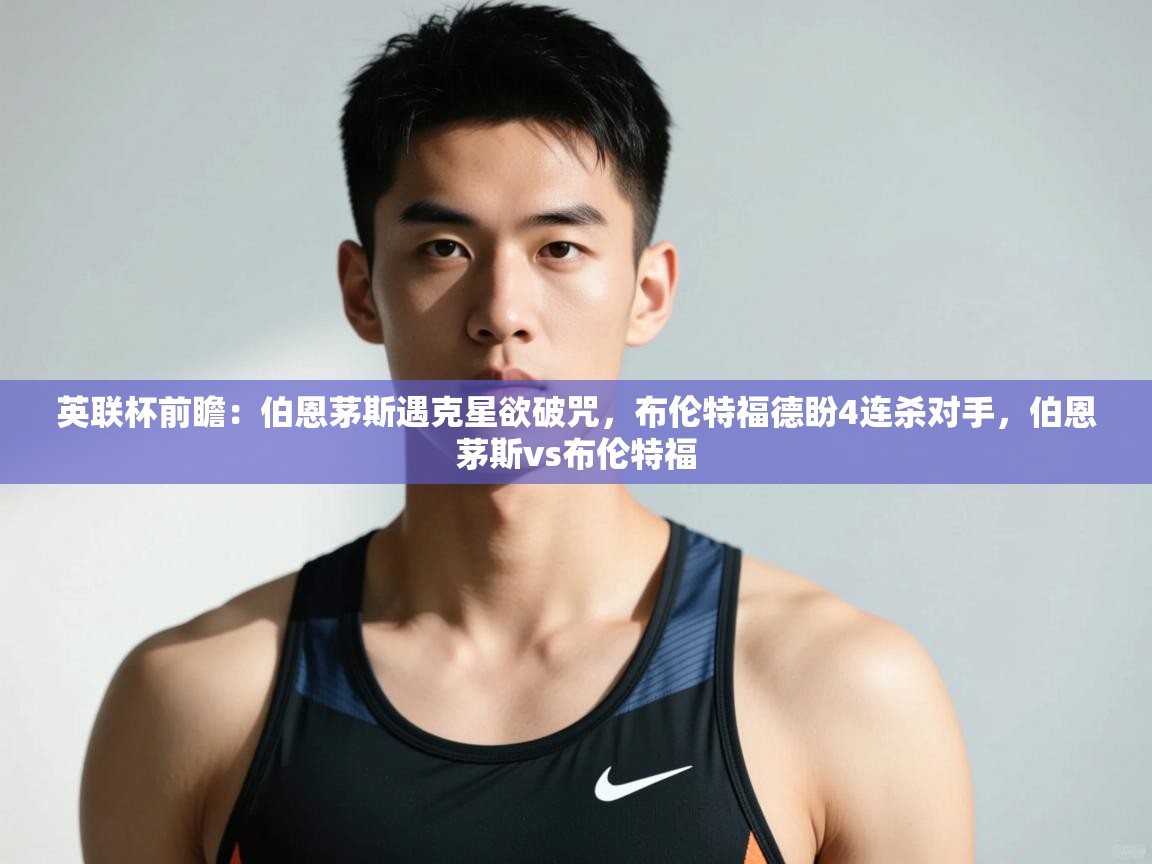 云开体育官方网站登录-英联杯前瞻：伯恩茅斯遇克星欲破咒，布伦特福德盼4连杀对手，伯恩茅斯vs布伦特福  第1张