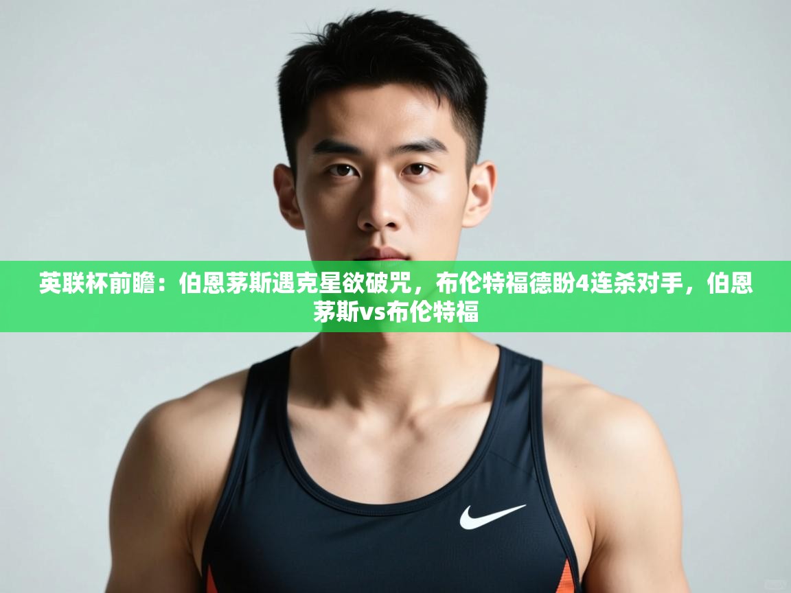云开体育官方网站登录-英联杯前瞻：伯恩茅斯遇克星欲破咒，布伦特福德盼4连杀对手，伯恩茅斯vs布伦特福  第4张