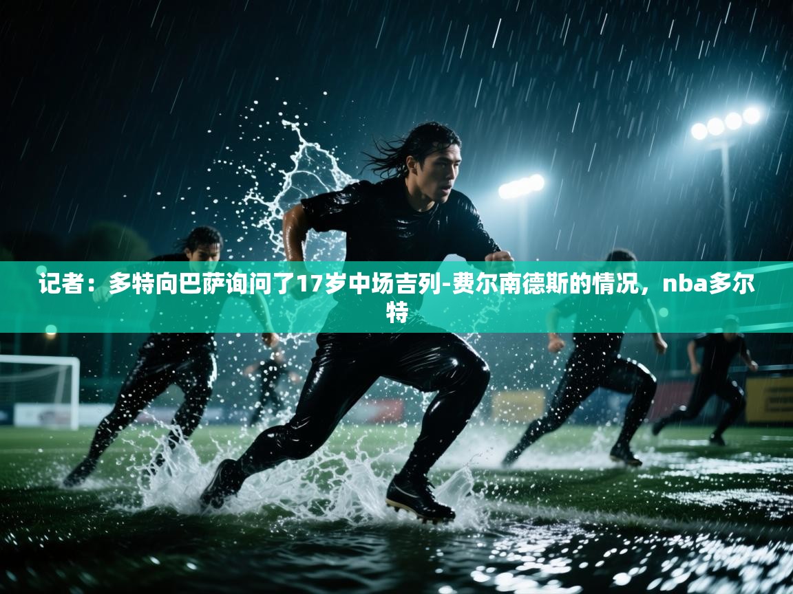 云开体育官方网站登录-记者：多特向巴萨询问了17岁中场吉列-费尔南德斯的情况，nba多尔特  第2张