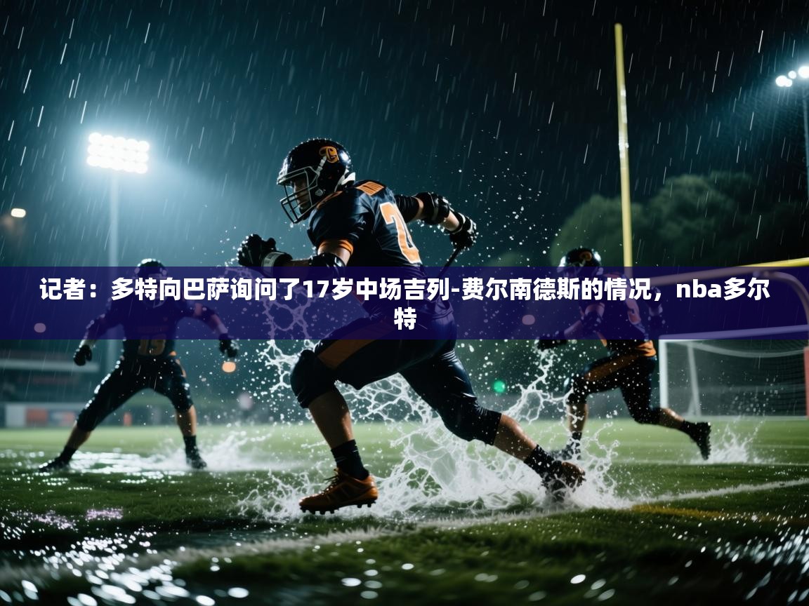 云开体育官方网站登录-记者：多特向巴萨询问了17岁中场吉列-费尔南德斯的情况，nba多尔特  第3张