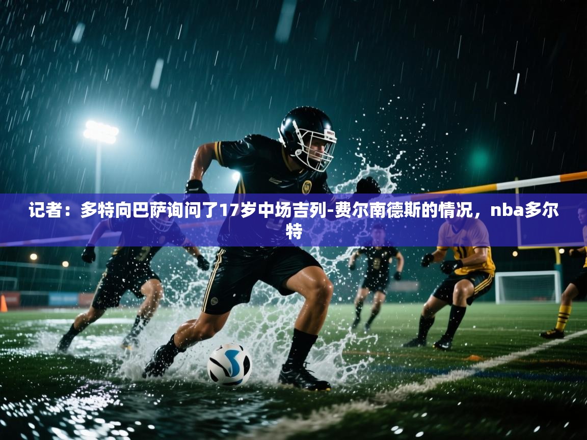 云开体育官方网站登录-记者：多特向巴萨询问了17岁中场吉列-费尔南德斯的情况，nba多尔特  第4张