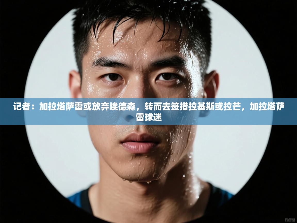 开云体育官方版下载-记者：加拉塔萨雷或放弃埃德森，转而去签措拉基斯或拉芒，加拉塔萨雷球迷  第1张