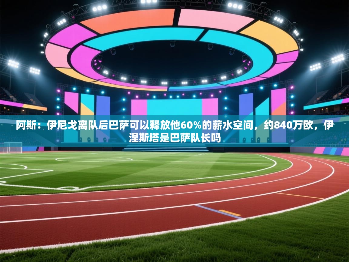 开云体育下载-阿斯：伊尼戈离队后巴萨可以释放他60%的薪水空间，约840万欧，伊涅斯塔是巴萨队长吗  第2张