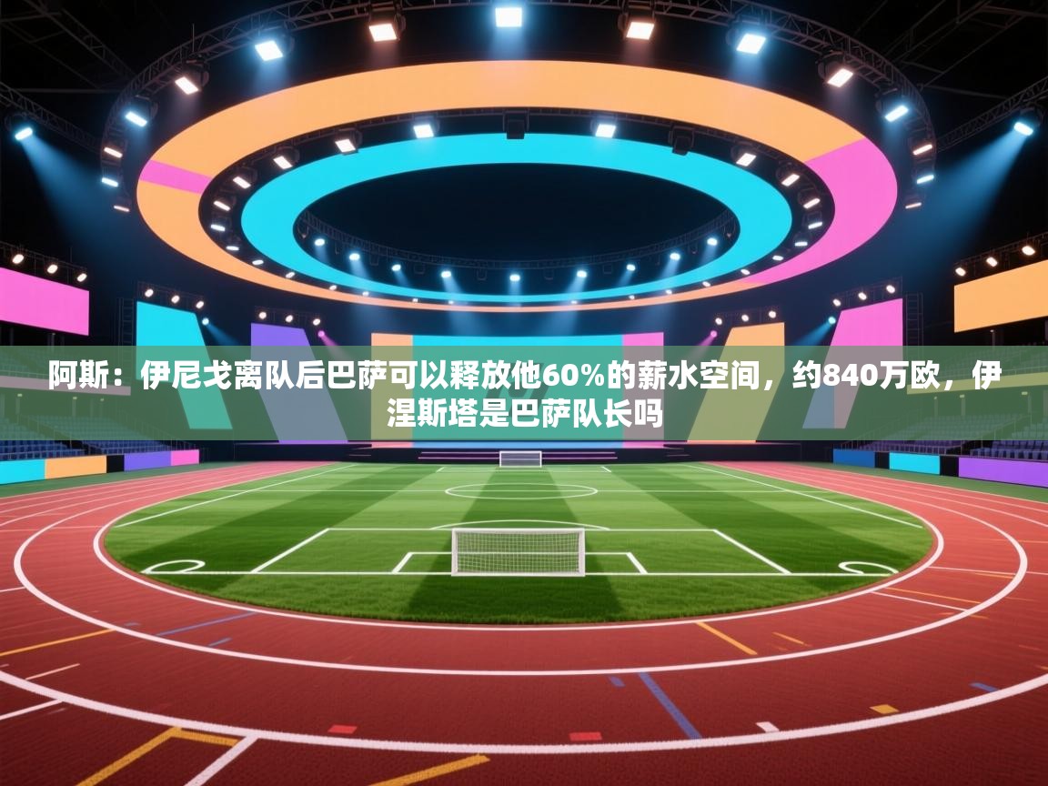 开云体育下载-阿斯：伊尼戈离队后巴萨可以释放他60%的薪水空间，约840万欧，伊涅斯塔是巴萨队长吗  第1张