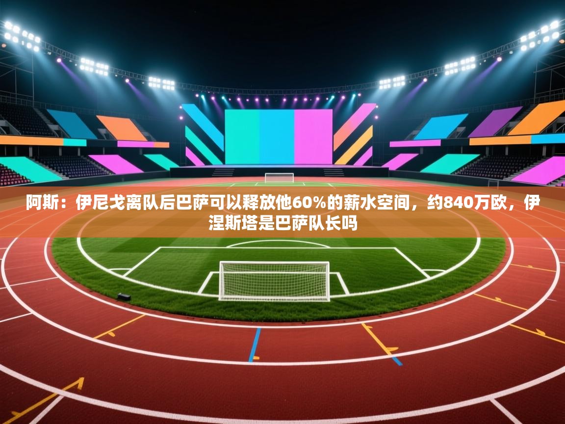 开云体育下载-阿斯：伊尼戈离队后巴萨可以释放他60%的薪水空间，约840万欧，伊涅斯塔是巴萨队长吗  第4张