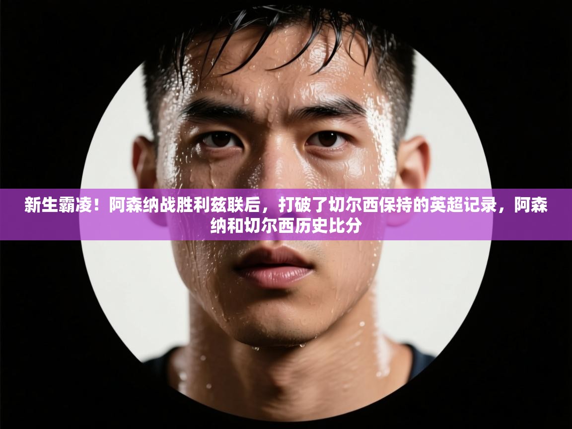 云开体育官网入口-新生霸凌！阿森纳战胜利兹联后，打破了切尔西保持的英超记录，阿森纳和切尔西历史比分  第1张