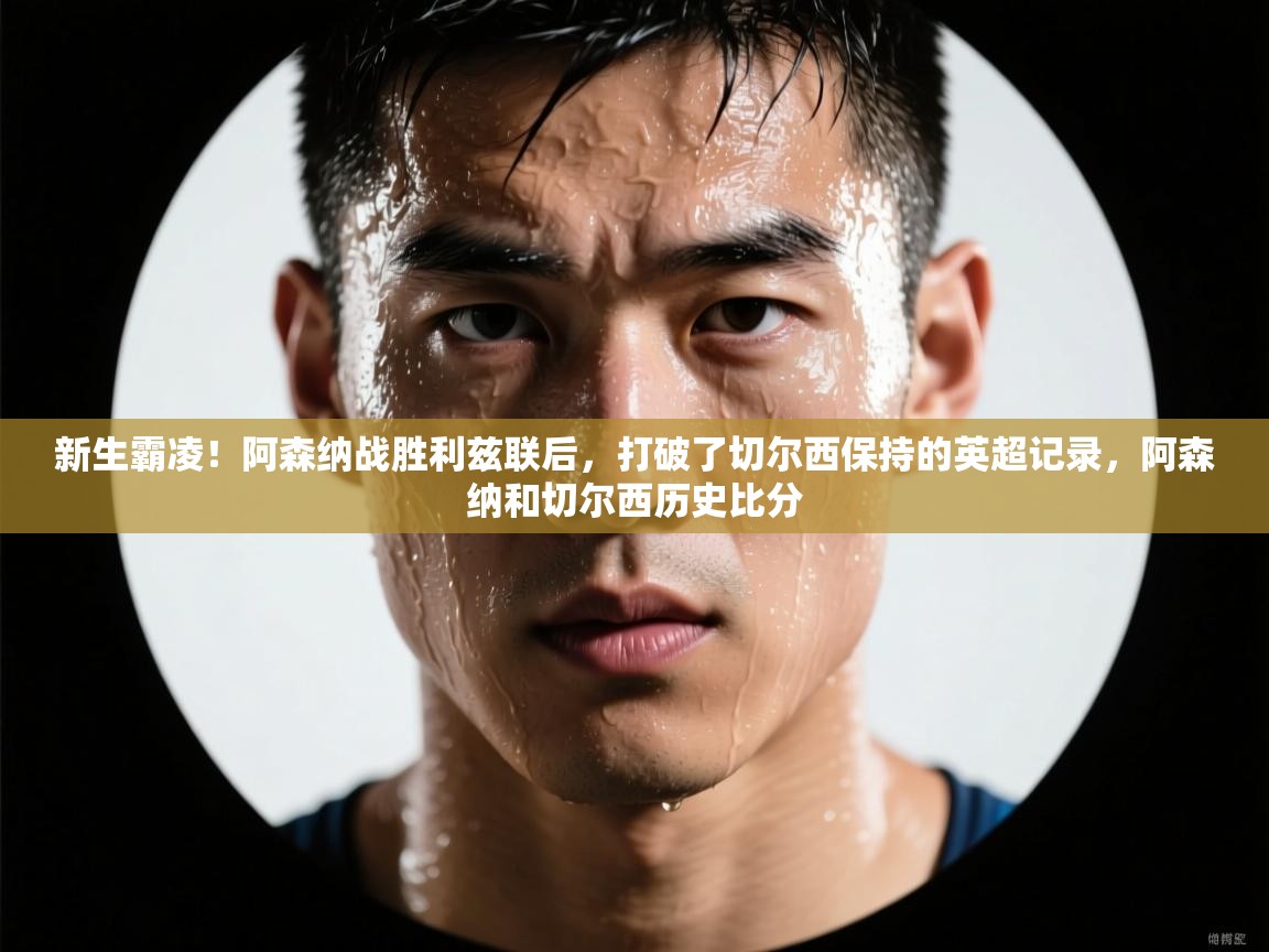 云开体育官网入口-新生霸凌！阿森纳战胜利兹联后，打破了切尔西保持的英超记录，阿森纳和切尔西历史比分  第3张