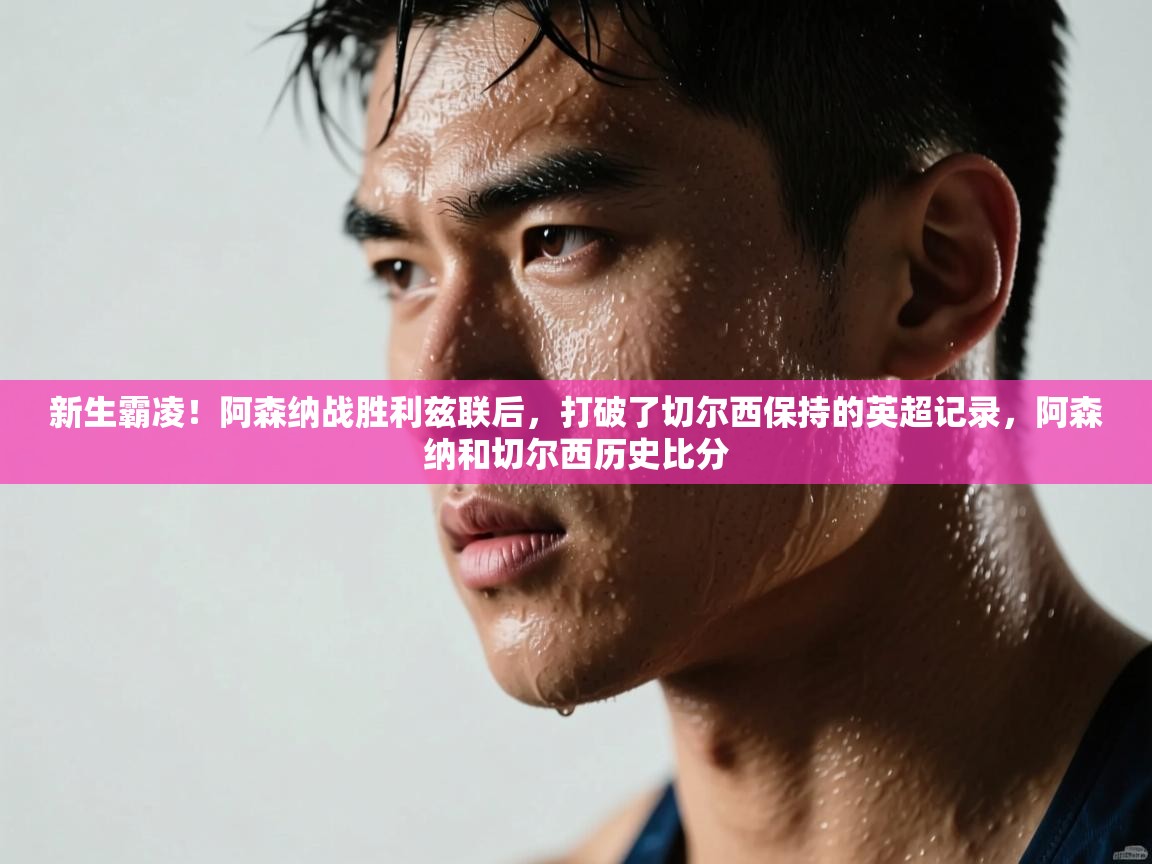 云开体育官网入口-新生霸凌！阿森纳战胜利兹联后，打破了切尔西保持的英超记录，阿森纳和切尔西历史比分  第4张