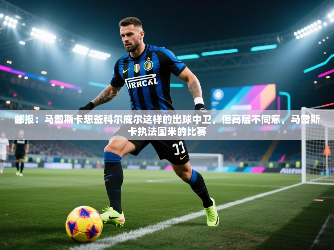 开运体育登录入口-邮报：马雷斯卡想签科尔威尔这样的出球中卫，但高层不同意，马雷斯卡执法国米的比赛  第1张