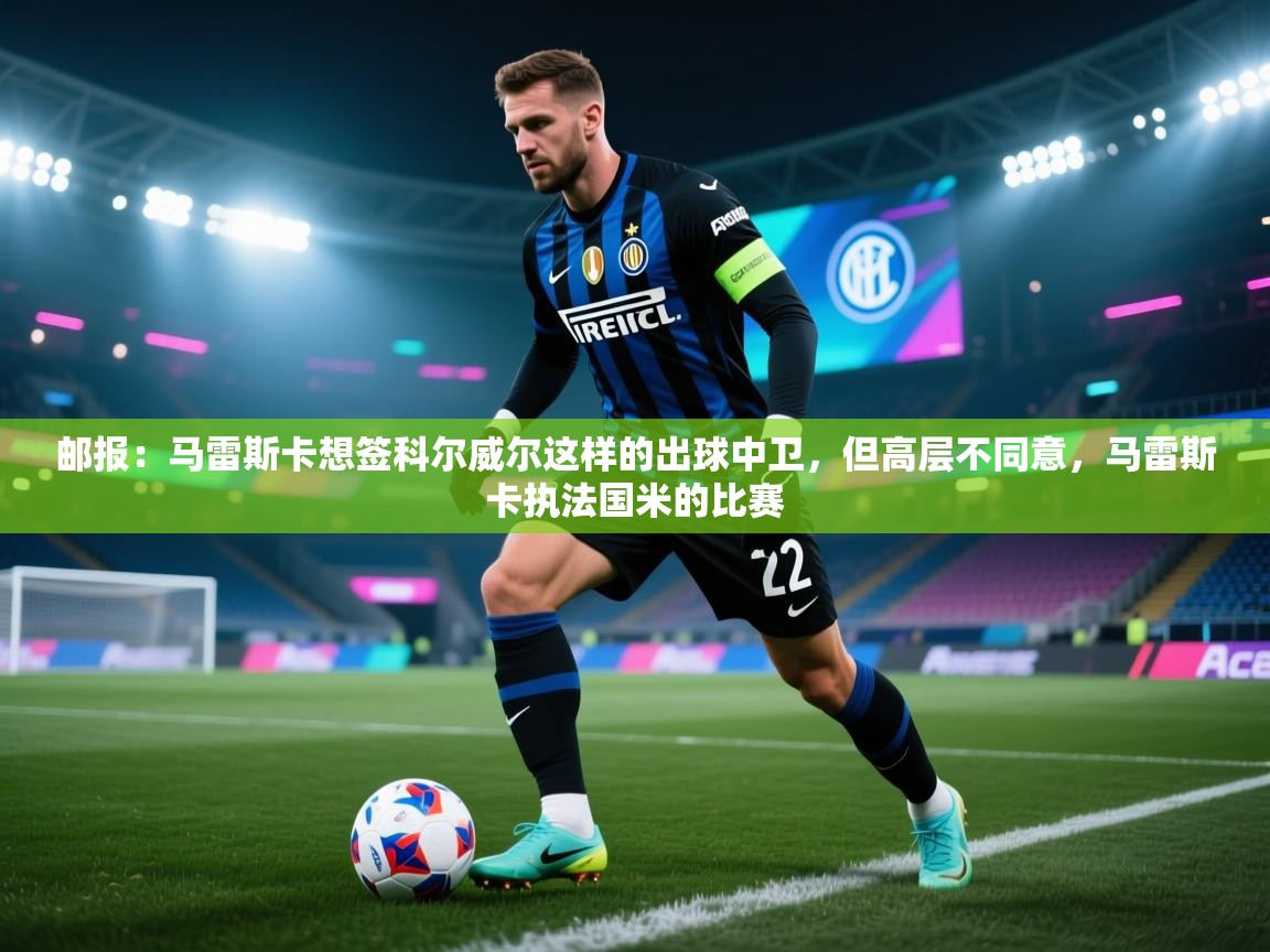 开运体育登录入口-邮报：马雷斯卡想签科尔威尔这样的出球中卫，但高层不同意，马雷斯卡执法国米的比赛  第2张