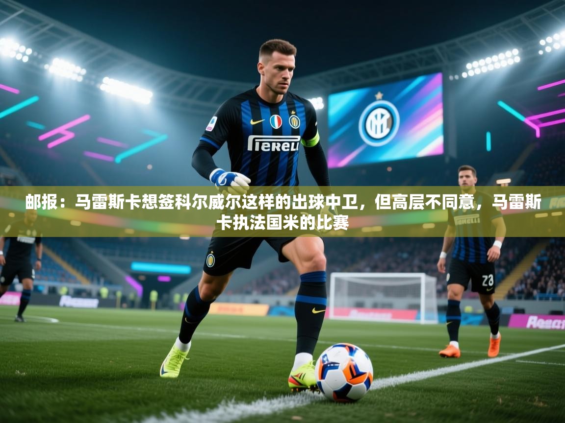 开运体育登录入口-邮报：马雷斯卡想签科尔威尔这样的出球中卫，但高层不同意，马雷斯卡执法国米的比赛  第3张