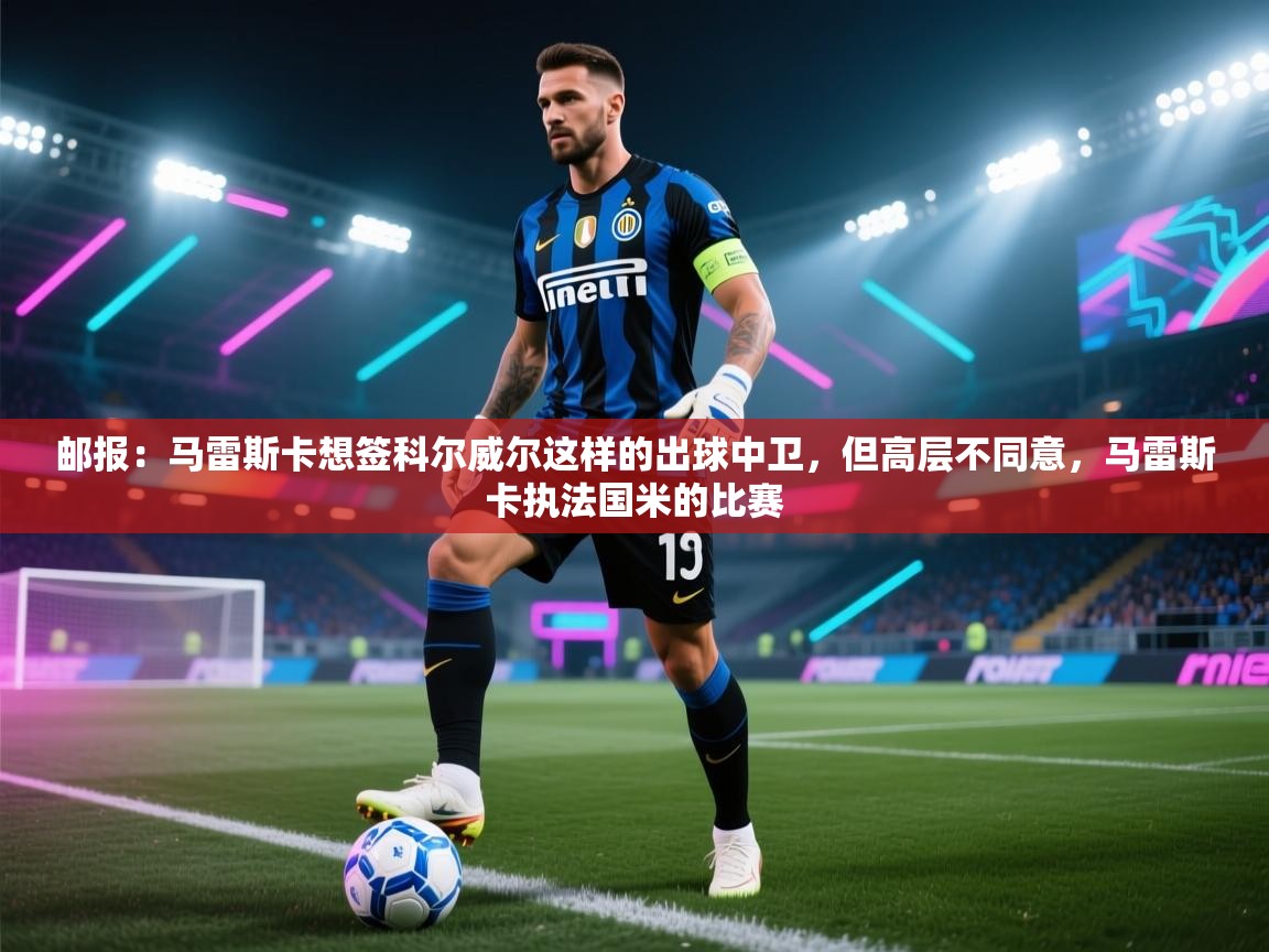 开运体育登录入口-邮报：马雷斯卡想签科尔威尔这样的出球中卫，但高层不同意，马雷斯卡执法国米的比赛  第4张