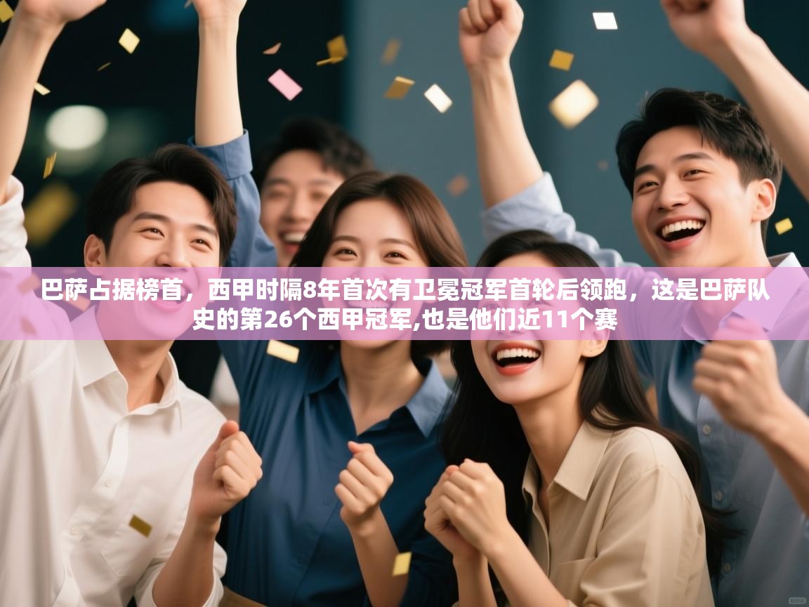 开云平台-巴萨占据榜首，西甲时隔8年首次有卫冕冠军首轮后领跑，这是巴萨队史的第26个西甲冠军,也是他们近11个赛  第1张