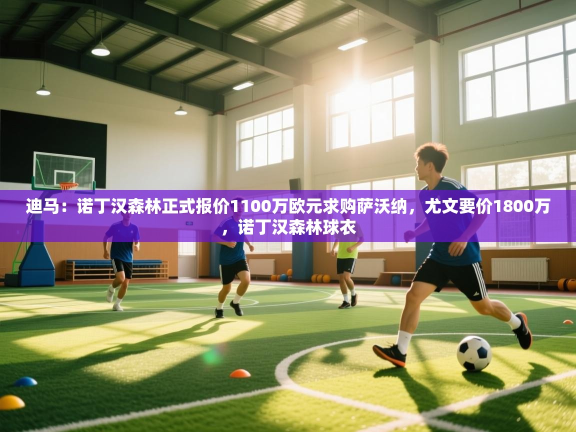 kaiyun开运·体育官方网站-迪马：诺丁汉森林正式报价1100万欧元求购萨沃纳，尤文要价1800万，诺丁汉森林球衣  第1张