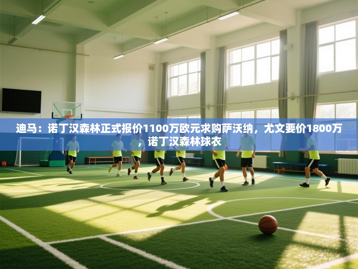 kaiyun开运·体育官方网站-迪马：诺丁汉森林正式报价1100万欧元求购萨沃纳，尤文要价1800万，诺丁汉森林球衣  第2张