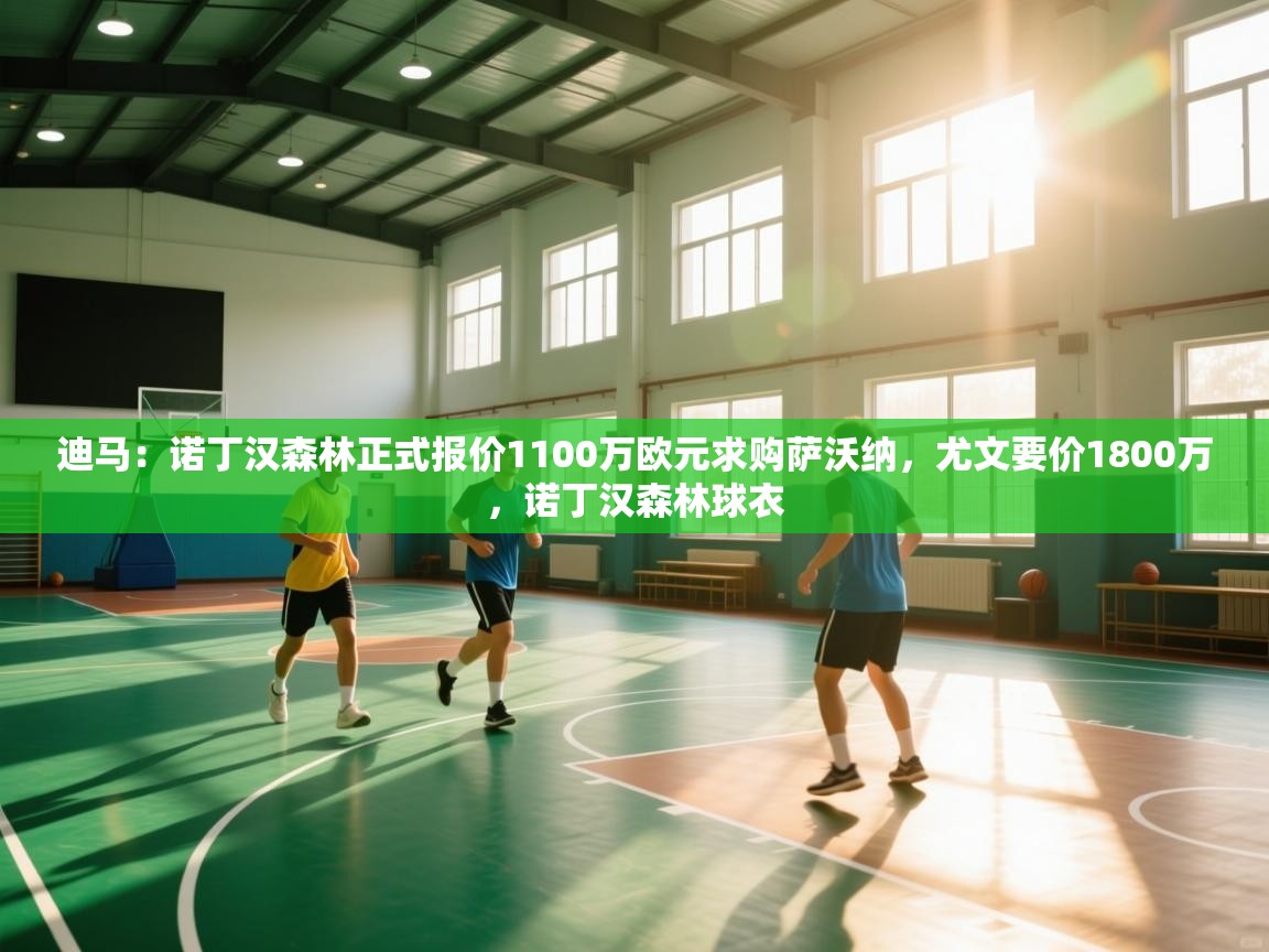 kaiyun开运·体育官方网站-迪马：诺丁汉森林正式报价1100万欧元求购萨沃纳，尤文要价1800万，诺丁汉森林球衣  第3张