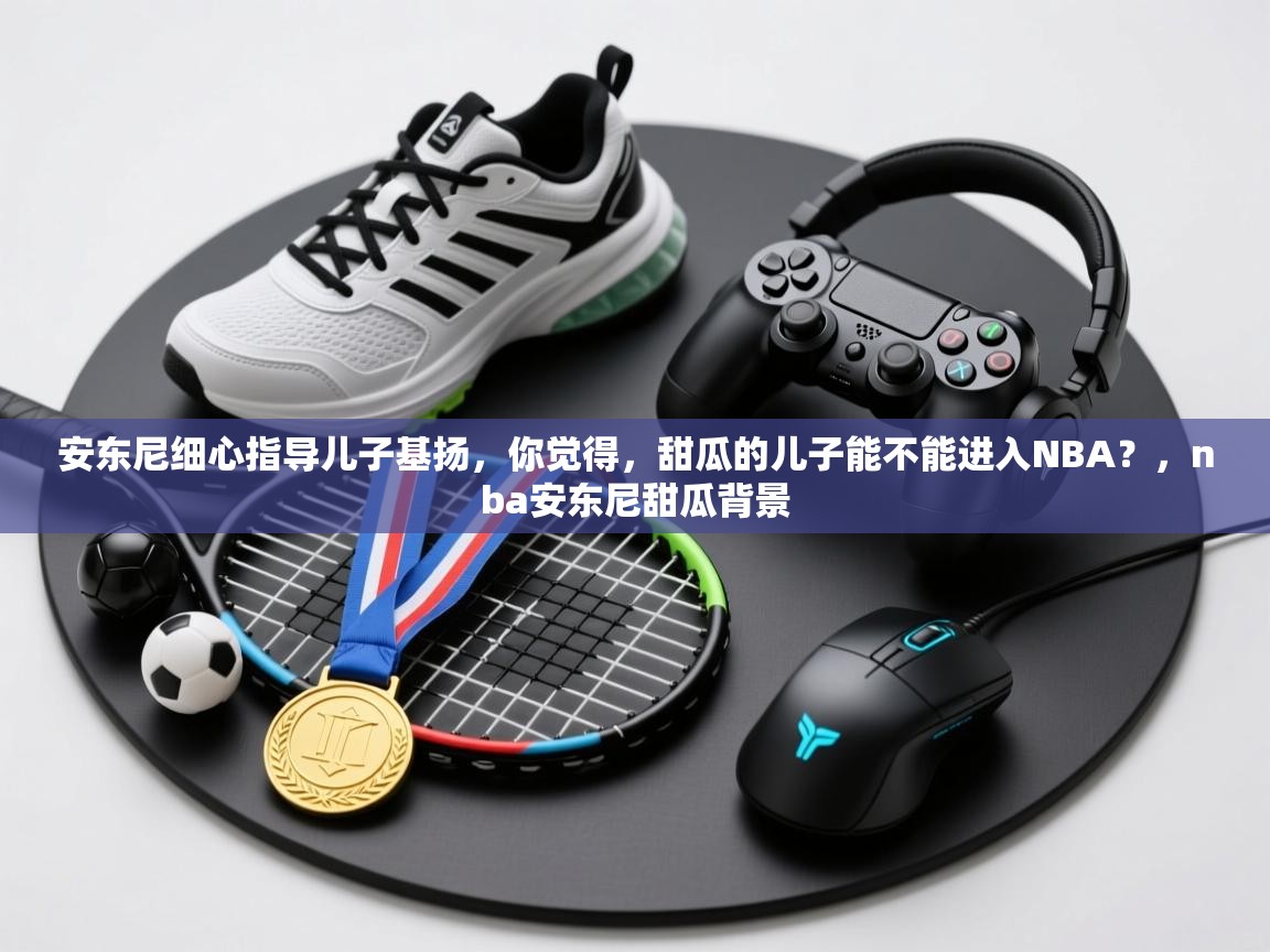 开云下载-安东尼细心指导儿子基扬，你觉得，甜瓜的儿子能不能进入NBA？，nba安东尼甜瓜背景  第1张