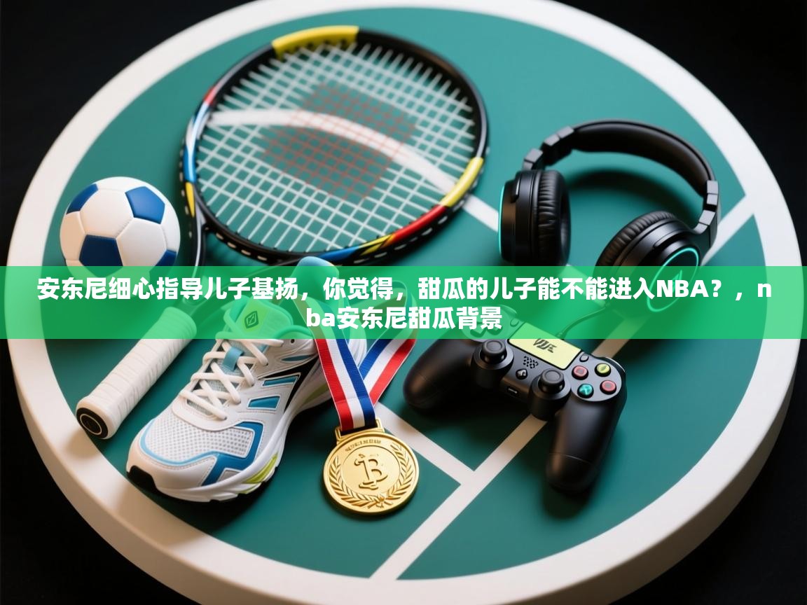 开云下载-安东尼细心指导儿子基扬，你觉得，甜瓜的儿子能不能进入NBA？，nba安东尼甜瓜背景  第3张