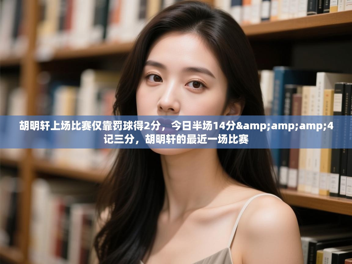 开云体育注册app-胡明轩上场比赛仅靠罚球得2分,今日半场14分&4记三分,胡明轩的最近一场比赛 第1张