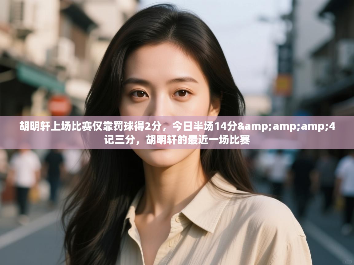 开云体育注册app-胡明轩上场比赛仅靠罚球得2分,今日半场14分&4记三分,胡明轩的最近一场比赛 第4张