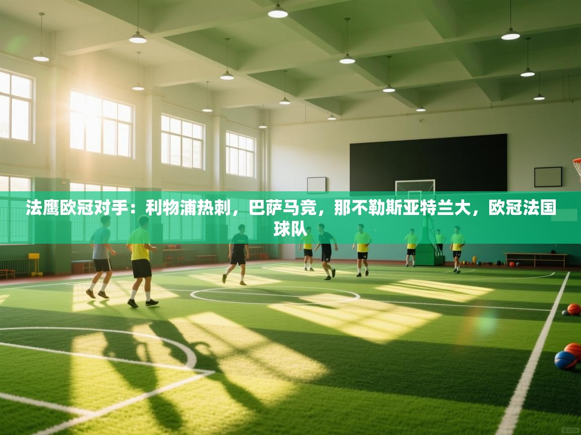 开云体育在线玩-法鹰欧冠对手:利物浦热刺,巴萨马竞,那不勒斯亚特兰大,欧冠法国球队 第2张