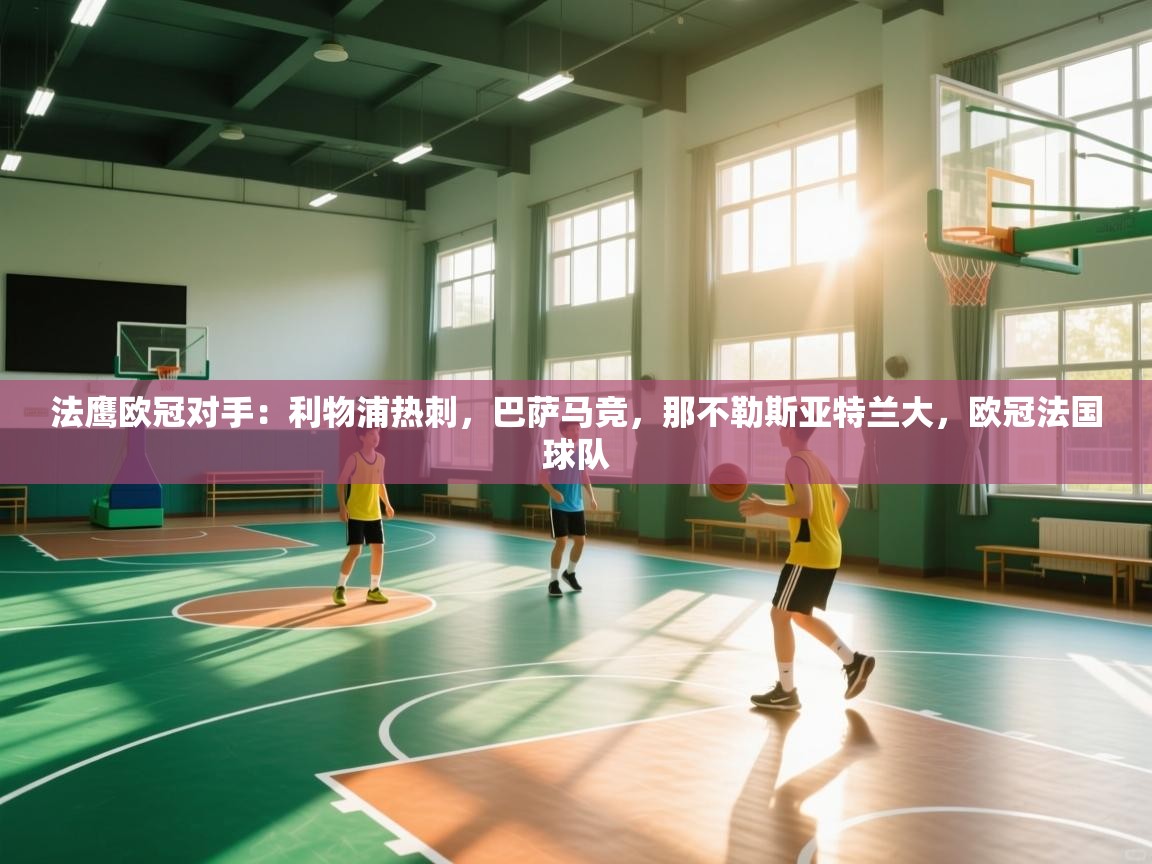 开云体育在线玩-法鹰欧冠对手:利物浦热刺,巴萨马竞,那不勒斯亚特兰大,欧冠法国球队 第4张