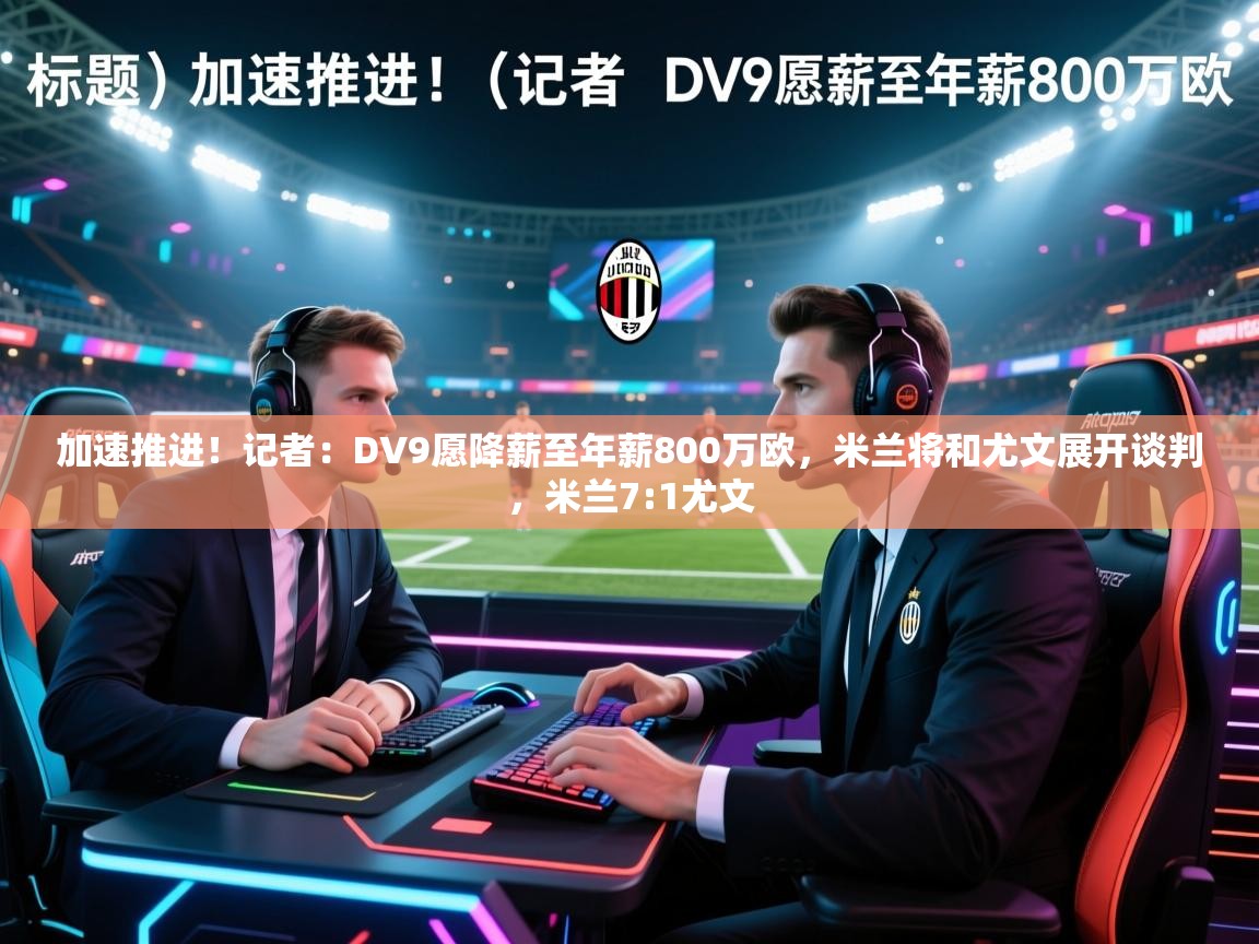 开云体育夜间模式开启-加速推进！记者：DV9愿降薪至年薪800万欧，米兰将和尤文展开谈判，米兰7:1尤文  第1张
