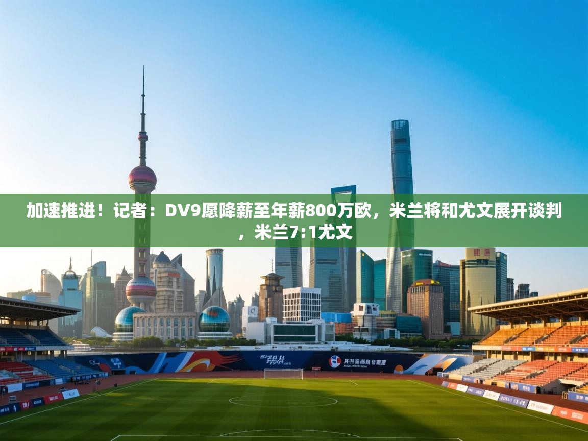 开云体育夜间模式开启-加速推进！记者：DV9愿降薪至年薪800万欧，米兰将和尤文展开谈判，米兰7:1尤文  第4张