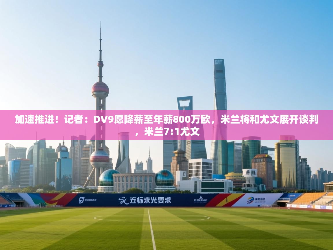 开云体育夜间模式开启-加速推进！记者：DV9愿降薪至年薪800万欧，米兰将和尤文展开谈判，米兰7:1尤文  第3张