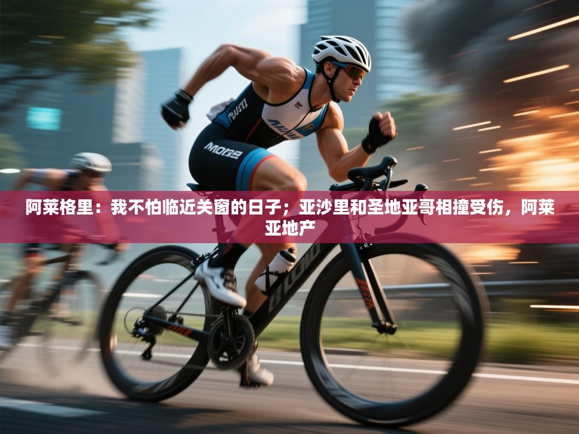 开云体育登录入口网址-阿莱格里:我不怕临近关窗的日子;亚沙里和圣地亚哥相撞受伤,阿莱亚地产