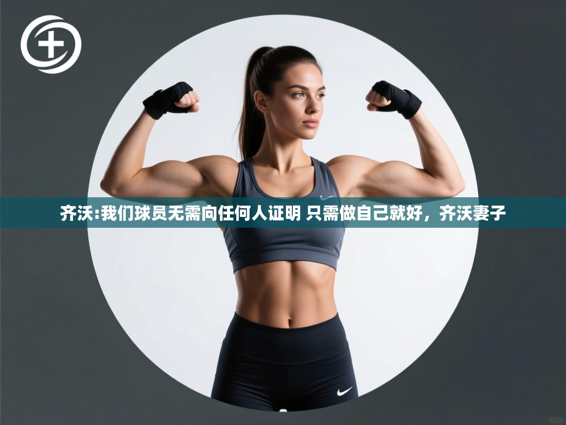 云开官网-齐沃:我们球员无需向任何人证明 只需做自己就好,齐沃妻子 第3张