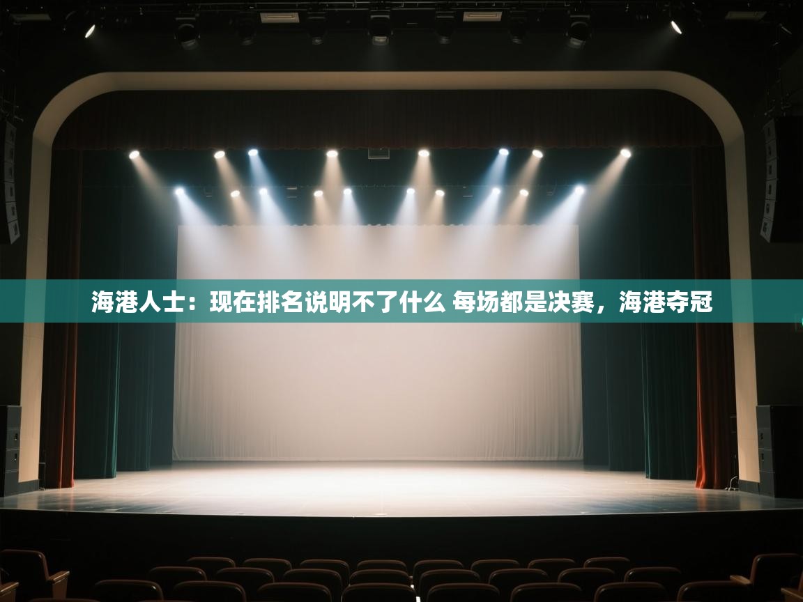 开云体育app官网入口网页版-海港人士:现在排名说明不了什么 每场都是决赛,海港夺冠 第4张