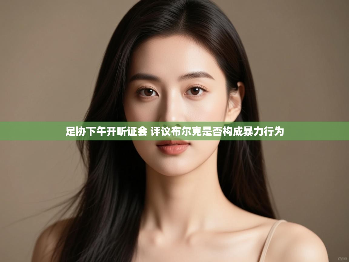 开云体育赛事比分直播-足协下午开听证会 评议布尔克是否构成暴力行为 第1张