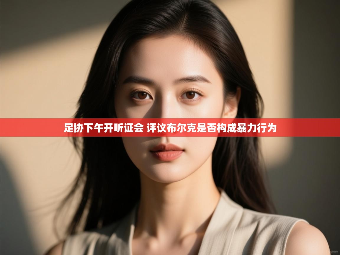 开云体育赛事比分直播-足协下午开听证会 评议布尔克是否构成暴力行为 第3张