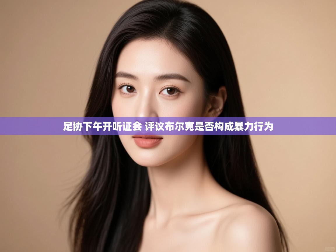 开云体育赛事比分直播-足协下午开听证会 评议布尔克是否构成暴力行为 第4张