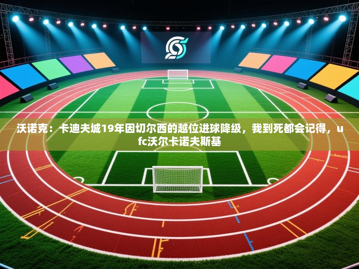 开云体育下载-沃诺克:卡迪夫城19年因切尔西的越位进球降级,我到死都会记得,ufc沃尔卡诺夫斯基 第1张