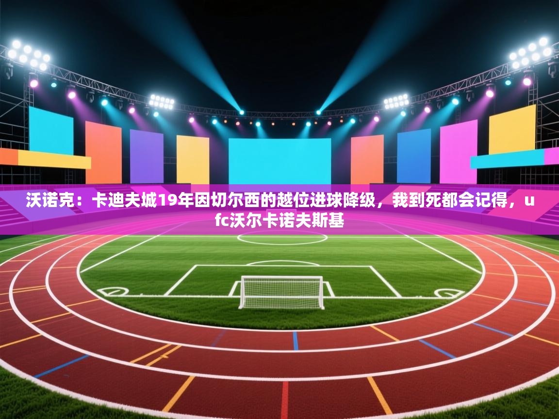 开云体育下载-沃诺克:卡迪夫城19年因切尔西的越位进球降级,我到死都会记得,ufc沃尔卡诺夫斯基 第2张