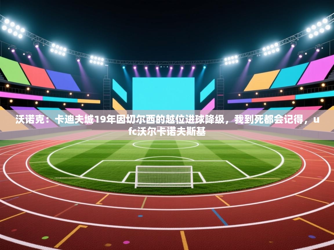 开云体育下载-沃诺克:卡迪夫城19年因切尔西的越位进球降级,我到死都会记得,ufc沃尔卡诺夫斯基 第3张