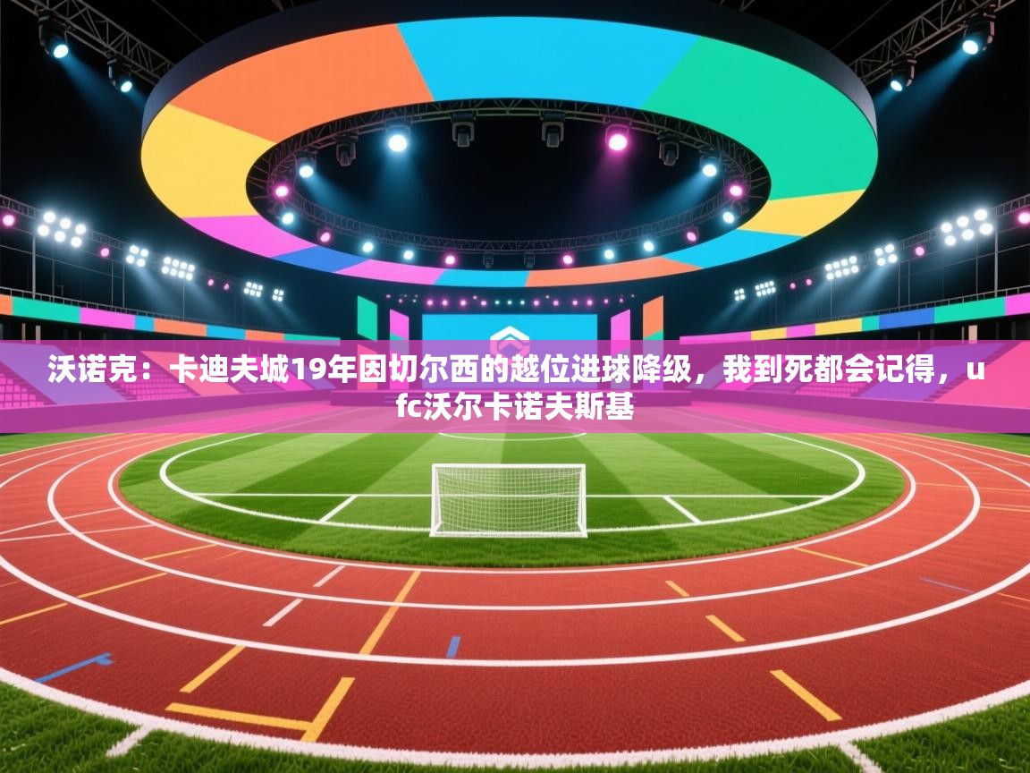 开云体育下载-沃诺克:卡迪夫城19年因切尔西的越位进球降级,我到死都会记得,ufc沃尔卡诺夫斯基 第4张