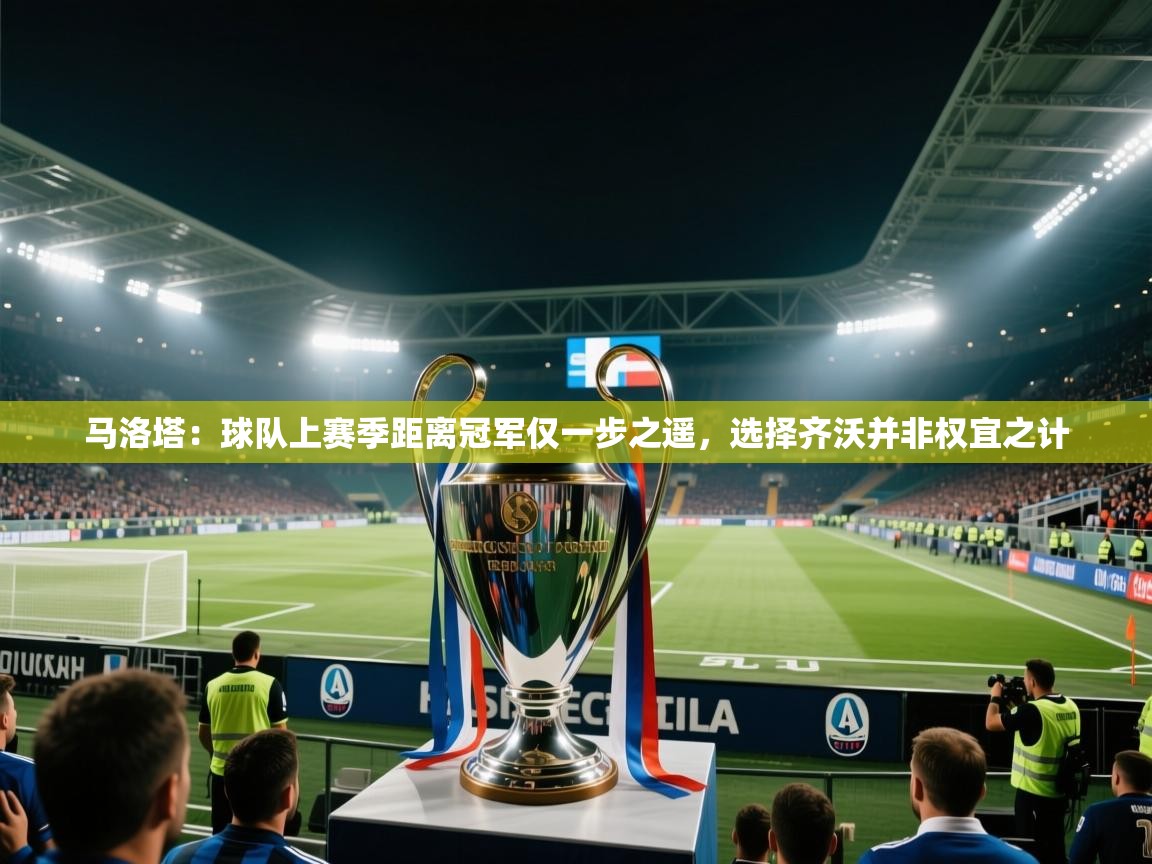 开云体育实名认证入口-马洛塔:球队上赛季距离冠军仅一步之遥,选择齐沃并非权宜之计 第1张